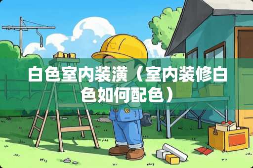 白色室内装潢（室内装修白色如何配色）