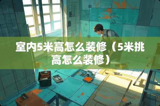室内5米高怎么装修（5米挑高怎么装修）