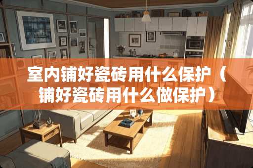 室内铺好瓷砖用什么保护（铺好瓷砖用什么做保护）