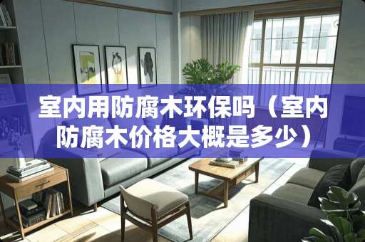 室内用防腐木环保吗（室内防腐木价格大概是多少）