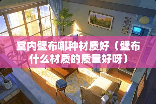 室内壁布哪种材质好（壁布什么材质的质量好呀）
