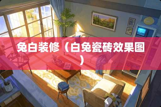 兔白装修（白兔瓷砖效果图）