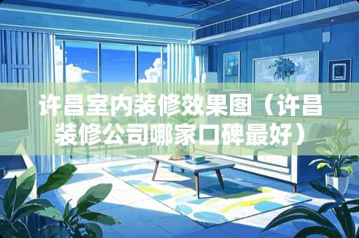 许昌室内装修效果图（许昌装修公司哪家口碑最好）