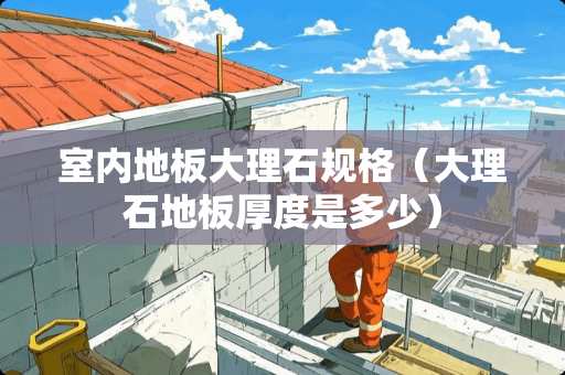 室内地板大理石规格（大理石地板厚度是多少）
