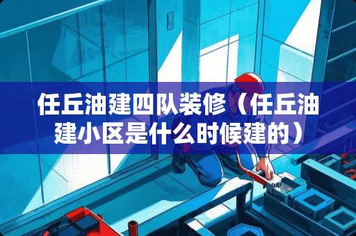 任丘油建四队装修（任丘油建小区是什么时候建的）