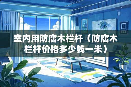 室内用防腐木栏杆（防腐木栏杆价格多少钱一米）