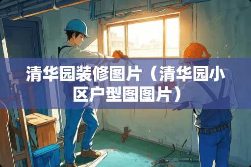 清华园装修图片（清华园小区户型图图片）