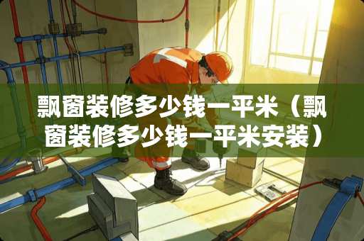 飘窗装修多少钱一平米（飘窗装修多少钱一平米安装）