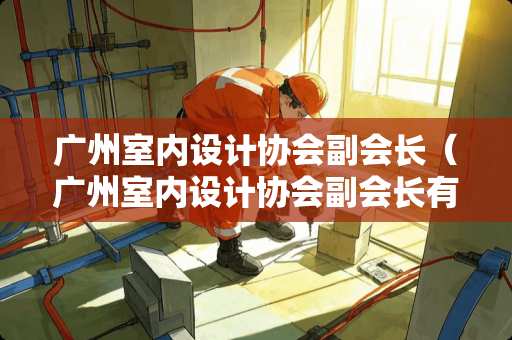 广州室内设计协会副会长（广州室内设计协会副会长有哪些）