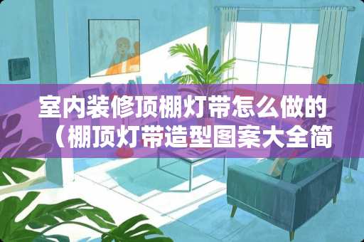 室内装修顶棚灯带怎么做的（棚顶灯带造型图案大全简单）