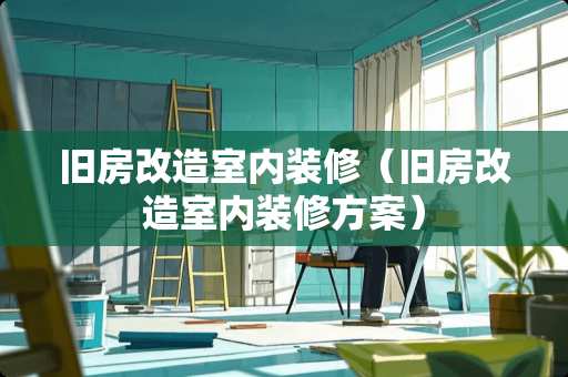 旧房改造室内装修（旧房改造室内装修方案）