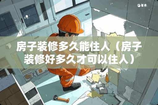 房子装修多久能住人（房子装修好多久才可以住人）