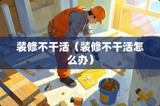 装修不干活（装修不干活怎么办）