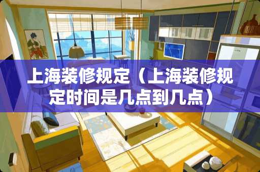 上海装修规定（上海装修规定时间是几点到几点）