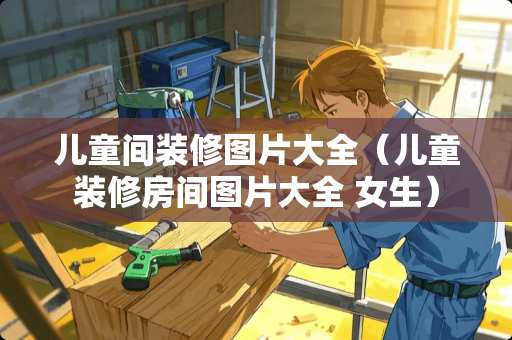儿童间装修图片大全（儿童装修房间图片大全 女生）
