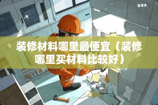 装修材料哪里最便宜（装修哪里买材料比较好）