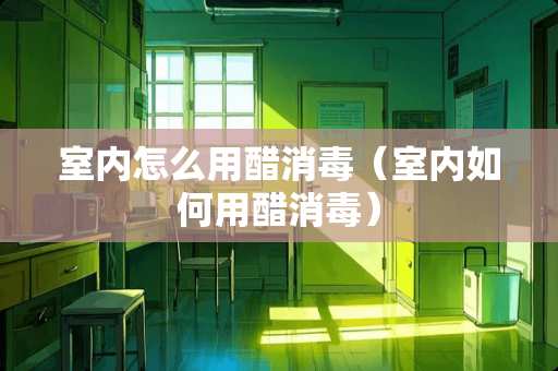 室内怎么用醋消毒（室内如何用醋消毒）
