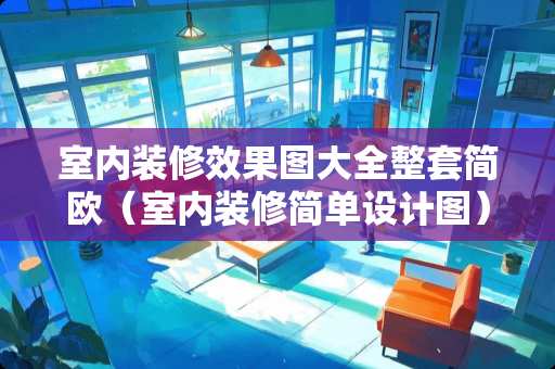 室内装修效果图大全整套简欧（室内装修简单设计图）