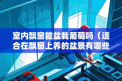 室内飘窗能盆栽葡萄吗（适合在飘窗上养的盆景有哪些?）