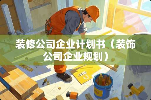 装修公司企业计划书（装饰公司企业规划）