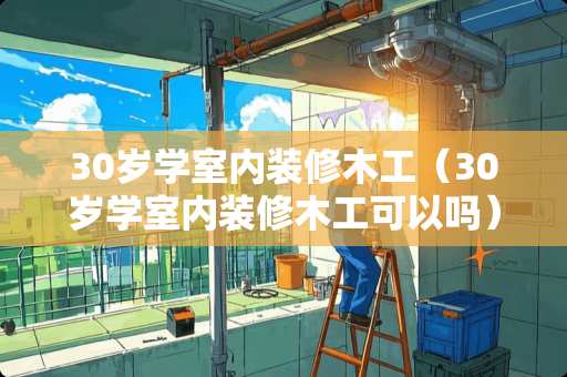 30岁学室内装修木工（30岁学室内装修木工可以吗）