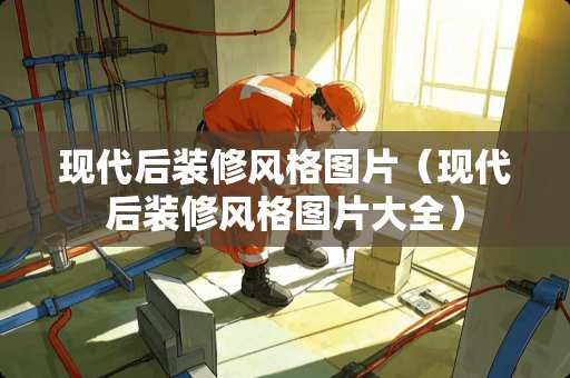现代后装修风格图片（现代后装修风格图片大全）