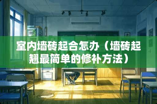室内墙砖起合怎办（墙砖起翘最简单的修补方法）