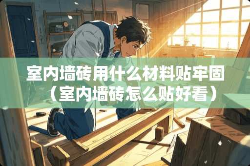 室内墙砖用什么材料贴牢固（室内墙砖怎么贴好看）