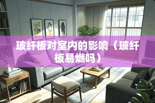 玻纤板对室内的影响（玻纤板易燃吗）
