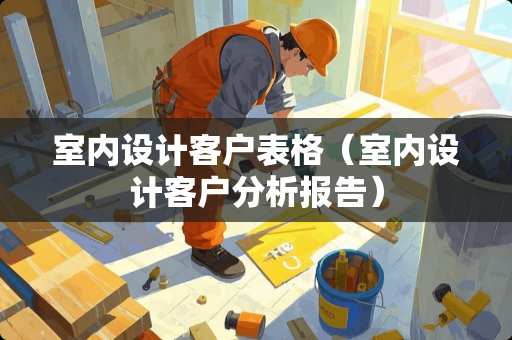室内设计客户表格（室内设计客户分析报告）
