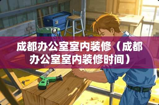 成都办公室室内装修（成都办公室室内装修时间）