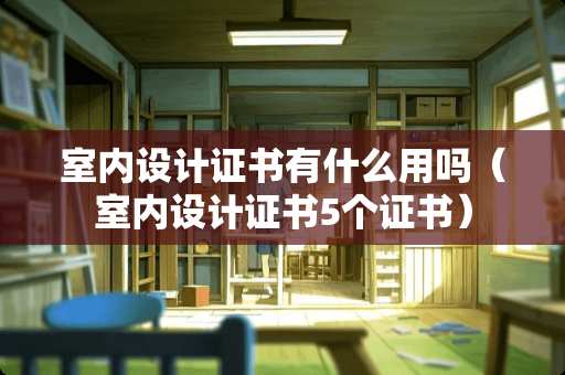 室内设计证书有什么用吗（室内设计证书5个证书）