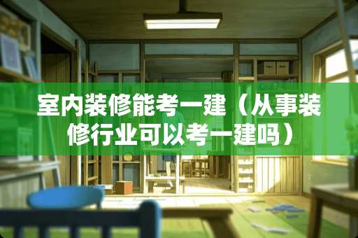 室内装修能考一建（从事装修行业可以考一建吗）