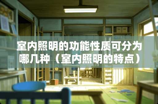 室内照明的功能性质可分为哪几种（室内照明的特点）