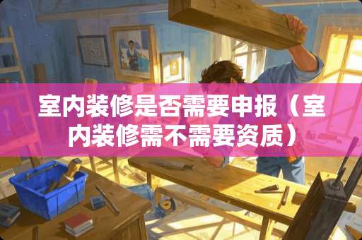 室内装修是否需要申报（室内装修需不需要资质）