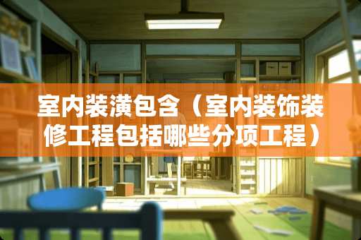 室内装潢包含（室内装饰装修工程包括哪些分项工程）