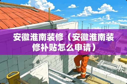 安徽淮南装修（安徽淮南装修补贴怎么申请）