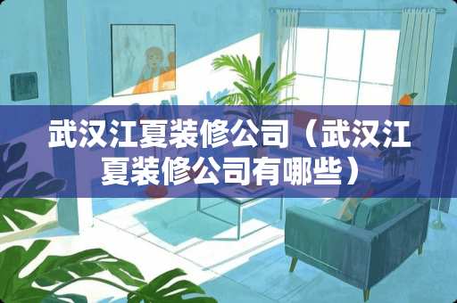 武汉江夏装修公司（武汉江夏装修公司有哪些）