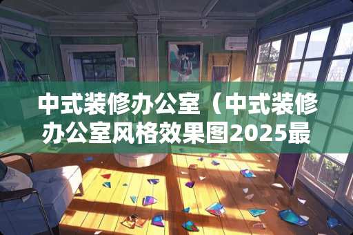 中式装修办公室（中式装修办公室风格效果图2025最新款）