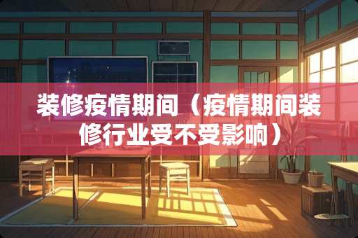 装修疫情期间（疫情期间装修行业受不受影响）