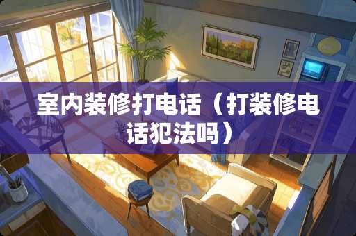 室内装修打电话（打装修电话犯法吗）
