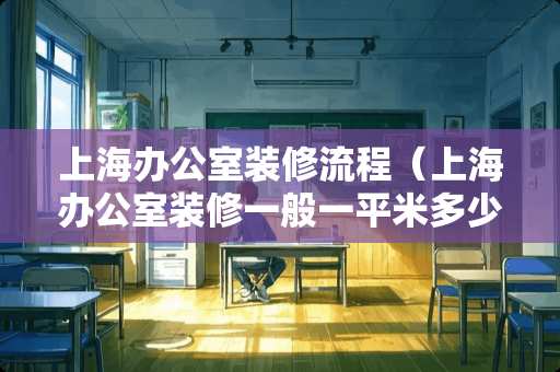 上海办公室装修流程（上海办公室装修一般一平米多少钱）