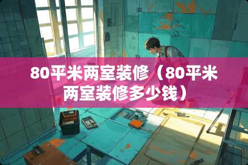 80平米两室装修（80平米两室装修多少钱）