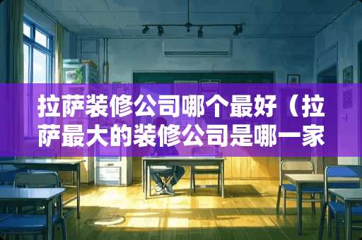 拉萨装修公司哪个最好（拉萨最大的装修公司是哪一家）