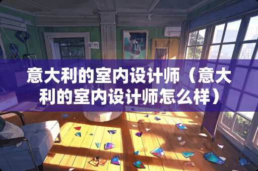 意大利的室内设计师(意大利的室内设计师怎么样) 意大利的室内设计师(意大利的室内设计师怎么样)