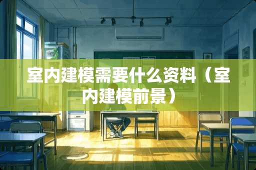 室内建模需要什么资料（室内建模前景）