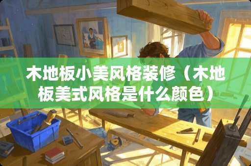 木地板小美风格装修（木地板美式风格是什么颜色）