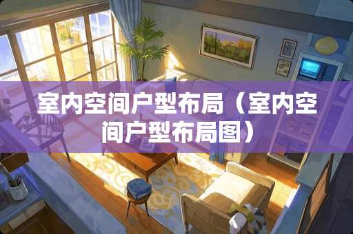 室内空间户型布局(室内空间户型布局图) 室内空间户型布局(室内空间户型布局图)