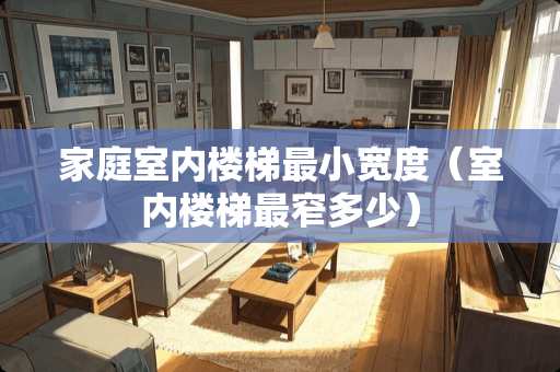 家庭室内楼梯最小宽度(室内楼梯最窄多少) 家庭室内楼梯最小宽度(室内楼梯最窄多少)