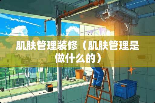 肌肤管理装修（肌肤管理是做什么的）